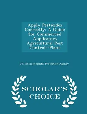 Appliquer correctement les pesticides : A Guide for Commercial Applicators Agricultural Pest Control--Plant - Scholar's Choice Edition - Apply Pesticides Correctly: A Guide for Commercial Applicators Agricultural Pest Control--Plant - Scholar's Choice Edition