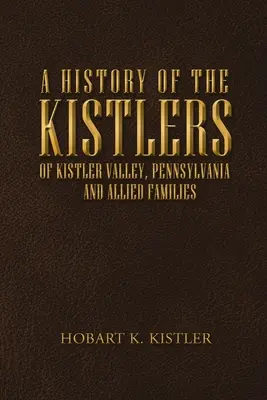 Histoire des Kistlers de la vallée de Kistler, Pennsylvanie : Et des familles alliées - A History of the Kistlers of Kistler Valley, Pennsylvania: And Allied Families