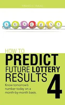 Comment prédire les résultats futurs de la loterie Livre 4 : Connaître le nombre de demain aujourd'hui sur une base mensuelle. - How to Predict Future Lottery Results Book 4: Know Tomorrow's Number Today on a Month-By-Month Basis.