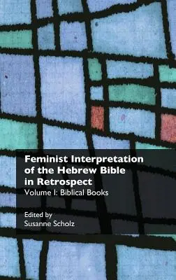 L'interprétation féministe de la Bible hébraïque en rétrospective. I. Livres bibliques - Feminist Interpretation of the Hebrew Bible in Retrospect. I. Biblical Books