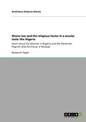 Sharia law and the religious factor in a secular state like Nigeria : Islam versus Christianity in Nigeria and the Perennial Pogrom and Acrimony : a Pan - Sharia law and the religious factor in a secular state like Nigeria: Islam versus Christianity in Nigeria and the Perennial Pogrom and Acrimony: a Pan