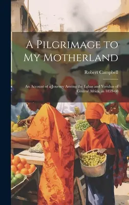 Un pèlerinage dans ma patrie : Récit d'un voyage chez les Egbas et les Yorubas d'Afrique centrale, en 1859-60 - A Pilgrimage to My Motherland: An Account of a Journey Among the Egbas and Yorubas of Central Africa, in 1859-60