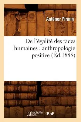 de l'galit Des Races Humaines : Anthropologie Positive (d.1885) - de l'galit Des Races Humaines: Anthropologie Positive (d.1885)