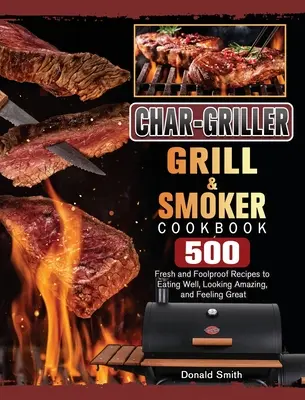 Char-Griller Grill & Smoker Cookbook : 500 recettes fraîches et infaillibles pour bien manger, avoir une belle apparence et se sentir bien. - Char-Griller Grill & Smoker Cookbook: 500 Fresh and Foolproof Recipes to Eating Well, Looking Amazing, and Feeling Great