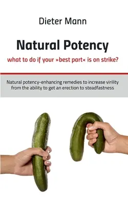 Puissance naturelle - que faire si votre meilleur organe est en grève ? Des remèdes naturels pour augmenter la virilité, de la capacité à obtenir une érection à la capacité à obtenir une érection. - Natural potency - what to do if your best part is on strike?: Natural potency-enhancing remedies to increase virility from the ability to get an erect