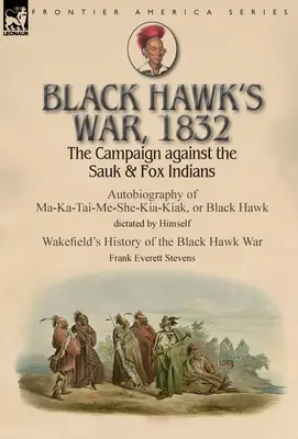 La guerre de Black Hawk, 1832 : La campagne contre les Indiens Sauk et Fox - Autobiographie de Ma-Ka-Tai-Me-She-Kia-Kiak, ou Faucon noir, dictée par Hims - Black Hawk's War, 1832: The Campaign against the Sauk & Fox Indians-Autobiography of Ma-Ka-Tai-Me-She-Kia-Kiak, or Black Hawk dictated by Hims