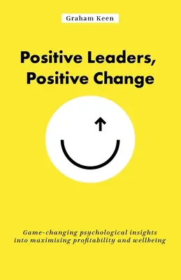 Leaders positifs, changement positif : Des idées psychologiques qui changent la donne pour maximiser la rentabilité et le bien-être - Positive Leaders, Positive Change: Game-Changing Psychological Insights Into Maximising Profitability and Wellbeing