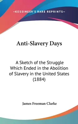 Les jours de l'antiesclavagisme : Une esquisse de la lutte qui a abouti à l'abolition de l'esclavage aux États-Unis (1884) - Anti-Slavery Days: A Sketch of the Struggle Which Ended in the Abolition of Slavery in the United States (1884)