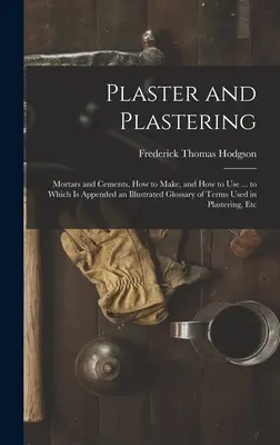 Le plâtre et la plâtrerie : Les mortiers et les ciments, comment les fabriquer et comment les utiliser ... auquel est annexé un glossaire illustré des termes utilisés en plâtrerie. - Plaster and Plastering: Mortars and Cements, How to Make, and How to Use ... to Which Is Appended an Illustrated Glossary of Terms Used in Pla