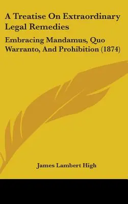 Traité sur les recours juridiques extraordinaires : Comprenant le Mandamus, le Quo Warranto, et la Prohibition (1874) - A Treatise On Extraordinary Legal Remedies: Embracing Mandamus, Quo Warranto, And Prohibition (1874)