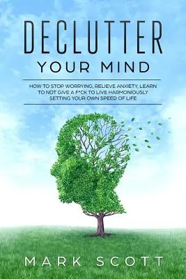 L'art de se désencombrer l'esprit : Comment arrêter de s'inquiéter, soulager l'anxiété, apprendre à se désintéresser de tout pour vivre harmonieusement, en définissant son propre rythme de vie. - Declutter Your Mind: How to Stop Worrying, Relieve Anxiety, Learn to Not Give a F*ck to Live Harmoniously, Setting Your Own Speed of Life