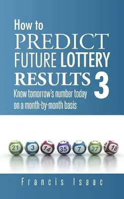 Comment prédire les futurs résultats de la loterie Livre 3 : Connaître le numéro de demain aujourd'hui sur une base mensuelle. - How to Predict Future Lottery Results Book 3: Know Tomorrow's Number Today on a Month-By-Month Basis