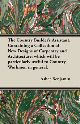 The Country Builder's Assistant : Containing a Collection of New Designs of Carpentry and Architecture ; which will be particularly useful to Country Wo - The Country Builder's Assistant: Containing a Collection of New Designs of Carpentry and Architecture; which will be particularly useful to Country Wo