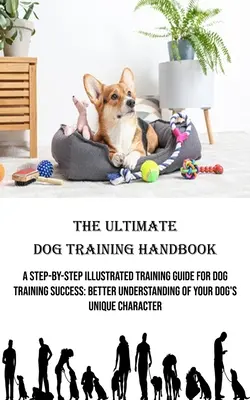 L'ultime manuel de dressage de chiens : Un guide de dressage illustré, étape par étape, pour réussir à dresser son chien : Une meilleure compréhension du caractère unique de votre chien - The Ultimate Dog Training Handbook: A Step-by-step Illustrated Training Guide for Dog Training Success: Better Understanding of Your Dog's Unique Char