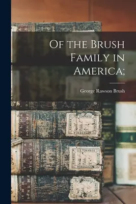 La famille Brush en Amérique ; - Of the Brush Family in America;