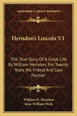 Le Lincoln de Herndon V1 : L'histoire vraie d'une grande vie par William Herndon, pendant vingt ans son ami et partenaire juridique - Herndon's Lincoln V1: The True Story Of A Great Life By William Herndon, For Twenty Years His Friend And Law Partner