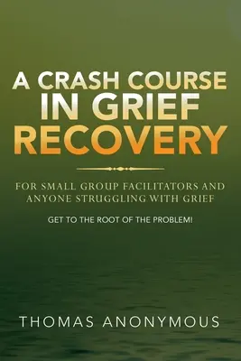 Un cours accéléré sur le rétablissement du chagrin : Pour les animateurs de petits groupes et toute personne aux prises avec le deuil - A Crash Course In Grief Recovery: For Small Group Facilitators And Anyone Struggling With Grief