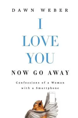 Je t'aime. Now Go Away : Confessions d'une femme avec un smartphone - I Love You. Now Go Away: Confessions of a Woman with a Smartphone