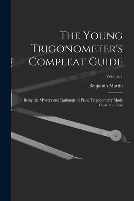 Le guide complet du jeune trigonomètre : Le mystère et la raison d'être de la trigonométrie plane rendue claire et facile ; Volume 1 - The Young Trigonometer's Compleat Guide: Being the Mystery and Rationale of Plane Trigonometry Made Clear and Easy; Volume 1