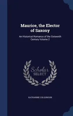 Maurice, l'électeur de Saxe : Un roman historique du XVIe siècle Volume 2 - Maurice, the Elector of Saxony: An Historical Romance of the Sixteenth Century Volume 2