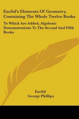 Les éléments de géométrie d'Euclide, contenant les douze livres entiers : Les éléments de géométrie d'Euclide, contenant les douze livres entiers, auxquels s'ajoutent des démonstrations algébriques pour les deuxième et cinquième livres. - Euclid's Elements Of Geometry, Containing The Whole Twelve Books: To Which Are Added, Algebraic Demonstrations To The Second And Fifth Books