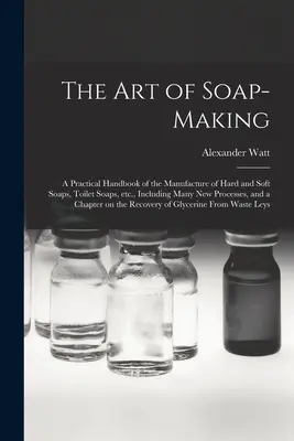 L'art de la fabrication du savon : un manuel pratique de la fabrication des savons durs et mous, des savons de toilette, etc. - The Art of Soap-making: a Practical Handbook of the Manufacture of Hard and Soft Soaps, Toilet Soaps, Etc., Including Many New Processes, and