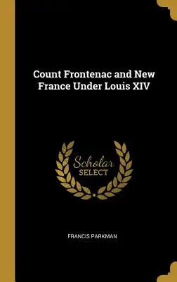 Le comte de Frontenac et la Nouvelle-France sous Louis XIV - Count Frontenac and New France Under Louis XIV