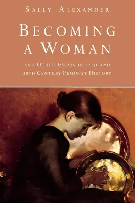 Devenir une femme : Et autres essais sur l'histoire du féminisme aux 19e et 20e siècles - Becoming a Woman: And Other Essays in 19th and 20th Century Feminist History