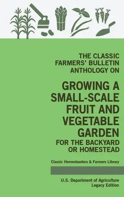 The Classic Farmers' Bulletin Anthology On Growing A Small-Scale Fruit And Vegetable Garden For The Backyard Or Homestead (Legacy Edition) : Original U - The Classic Farmers' Bulletin Anthology On Growing A Small-Scale Fruit And Vegetable Garden For The Backyard Or Homestead (Legacy Edition): Original U