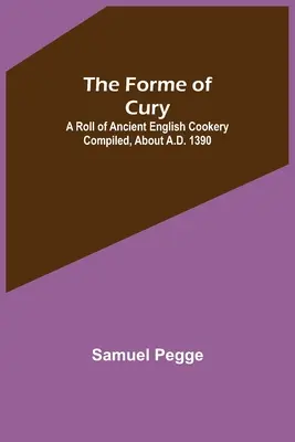 La Forme de Cury : Un recueil d'anciennes recettes anglaises compilées vers l'an 1390 - The Forme of Cury: A Roll of Ancient English Cookery Compiled, about A.D. 1390