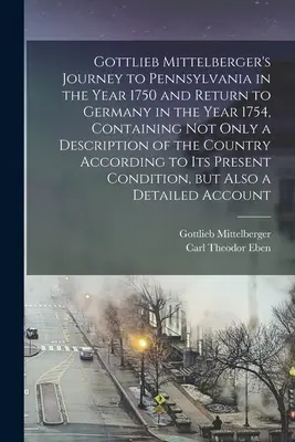 Le voyage de Gottlieb Mittelberger en Pennsylvanie en 1750 et son retour en Allemagne en 1754, contenant non seulement une description du comté, mais aussi des informations sur la vie des habitants de la région. - Gottlieb Mittelberger's Journey to Pennsylvania in the Year 1750 and Return to Germany in the Year 1754, Containing not Only a Description of the Coun