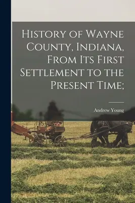 Histoire du comté de Wayne, Indiana, de son premier établissement à l'époque actuelle ; - History of Wayne County, Indiana, From its First Settlement to the Present Time;