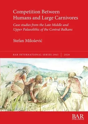 Compétition entre humains et grands carnivores : Études de cas du Paléolithique supérieur et moyen tardif des Balkans centraux - Competition Between Humans and Large Carnivores: Case studies from the Late Middle and Upper Palaeolithic of the Central Balkans