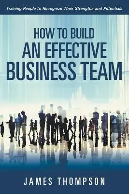 Comment constituer une équipe commerciale efficace : Former les gens à reconnaître leurs forces et leurs potentiels - How to Build an Effective Business Team: Training People to Recognize Their Strengths and Potentials