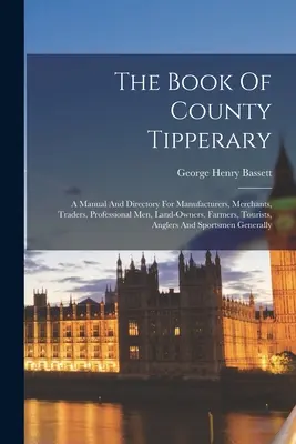 Le livre du comté de Tipperary : Un manuel et un répertoire pour les fabricants, les marchands, les négociants, les professionnels, les propriétaires terriens, les agriculteurs, les touristes et les pêcheurs. - The Book Of County Tipperary: A Manual And Directory For Manufacturers, Merchants, Traders, Professional Men, Land-owners, Farmers, Tourists, Angler