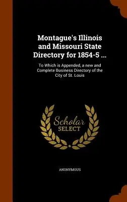 Montague's Illinois and Missouri State Directory for 1854-5 ... : A quoi s'ajoute un nouvel annuaire commercial complet de la ville de Saint-Louis. - Montague's Illinois and Missouri State Directory for 1854-5 ...: To Which is Appended, a new and Complete Business Directory of the City of St. Louis