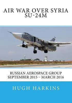 Guerre aérienne au-dessus de la Syrie - Su-24M : Groupe aérospatial russe Septembre 2015 - mars 2016 - Air War over Syria - Su-24M: Russian Aerospace Group September 2015 - March 2016