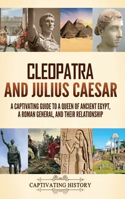 Cléopâtre et Jules César : un guide captivant sur une reine de l'Égypte ancienne, un général romain et leur relation. - Cleopatra and Julius Caesar: A Captivating Guide to a Queen of Ancient Egypt, a Roman General, and Their Relationship