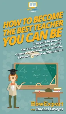 Comment devenir le meilleur enseignant possible : 7 étapes pour devenir le meilleur enseignant possible, créer des liens avec les étudiants et avoir un impact positif sur eux. - How To Become The Best Teacher You Can Be: 7 Steps to Becoming the Best Teacher You Can Be, Connect with Students, and Make a Positive Impact in Their