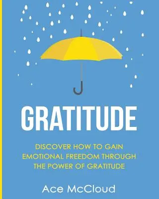 Gratitude : Découvrez comment gagner en liberté émotionnelle grâce au pouvoir de la gratitude - Gratitude: Discover How To Gain Emotional Freedom Through The Power Of Gratitude