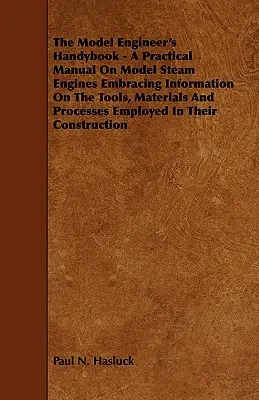 The Model Engineer's Handybook - A Practical Manual on Model Steam Engines Embracing Information on the Tools, Materials and Processes Employed in The Model Engineer's Handybook - A Practical Manual on Model Steam Engines Embracing Information on the Tools, Materials and Processes Employed in The Mo - The Model Engineer's Handybook - A Practical Manual on Model Steam Engines Embracing Information on the Tools, Materials and Processes Employed in The