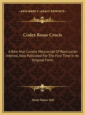 Codex Rosae Crucis : Un manuscrit rare et curieux d'intérêt rosicrucien, publié pour la première fois dans sa forme originale. - Codex Rosae Crucis: A Rare And Curious Manuscript Of Rosicrucian Interest, Now Published For The First Time In Its Original Form