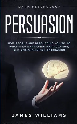 Persuasion : La psychologie noire - Comment les gens vous influencent pour faire ce qu'ils veulent en utilisant la manipulation, la PNL et la persuasion subliminale. - Persuasion: Dark Psychology - How People are Influencing You to do What They Want Using Manipulation, NLP, and Subliminal Persuasi