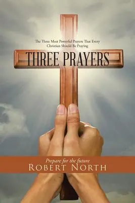 Trois prières : Les trois prières les plus puissantes que chaque chrétien devrait prier - Three Prayers: The Three Most Powerful Prayers That Every Christian Should Be Praying