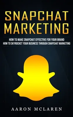 Snapchat Marketing : Comment rendre Snapchat efficace pour votre marque (Comment faire monter en flèche votre entreprise grâce au marketing Snapchat) - Snapchat Marketing: How to Make Snapchat Effective for Your Brand (How to Skyrocket Your Business Through Snapchat Marketing)