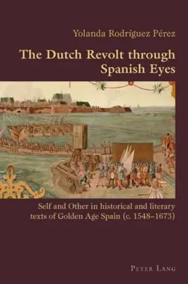 La révolte hollandaise vue par les Espagnols : le moi et l'autre dans les textes historiques et littéraires de l'Espagne du Siècle d'or (C. 1548-1673) - The Dutch Revolt Through Spanish Eyes: Self and Other in Historical and Literary Texts of Golden Age Spain (C. 1548-1673)