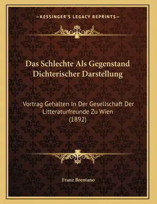 Das Schlechte Als Gegenstand Dichterischer Darstellung : Vortrag Gehalten In Der Gesellschaft Der Litteraturfreunde Zu Wien (1892) - Das Schlechte Als Gegenstand Dichterischer Darstellung: Vortrag Gehalten In Der Gesellschaft Der Litteraturfreunde Zu Wien (1892)