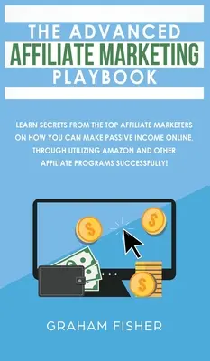 The Advanced Affiliate Marketing Playbook : Apprenez les secrets des meilleurs spécialistes du marketing d'affiliation sur la façon dont vous pouvez gagner un revenu passif en ligne, en utilisant les outils de marketing d'affiliation. - The Advanced Affiliate Marketing Playbook: Learn Secrets From The Top Affiliate Marketers on How You Can Make Passive Income Online, Through Utilizing