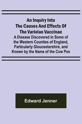 Enquête sur les causes et les effets de la Variolae Vaccinae ; une maladie découverte dans certains comtés de l'ouest de l'Angleterre, en particulier à Glouces - An Inquiry into the Causes and Effects of the Variolae Vaccinae; A Disease Discovered in Some of the Western Counties of England, Particularly Glouces