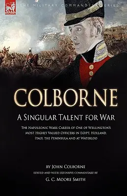 Colborne : Un talent singulier pour la guerre : la carrière pendant les guerres napoléoniennes de l'un des officiers les plus appréciés de Wellington en Égypte, Hol - Colborne: A Singular Talent for War: The Napoleonic Wars Career of One of Wellington's Most Highly Valued Officers in Egypt, Hol